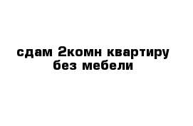 сдам 2комн квартиру без мебели